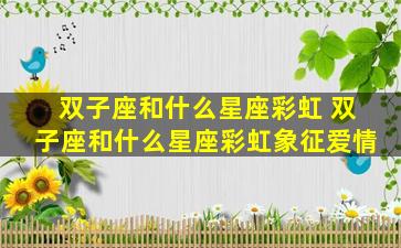 双子座和什么星座彩虹 双子座和什么星座彩虹象征爱情